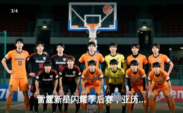 雷霆新星闪耀季后赛，亚历山大狂砍42分助球队逆转取胜 - 3