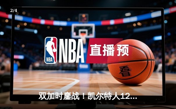 双加时鏖战！凯尔特人128-124力克雄鹿，塔图姆42分创赛季新高 - 2