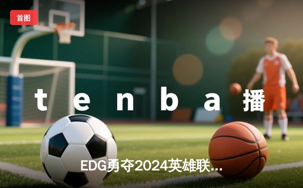 EDG勇夺2024英雄联盟全球总冠军，LPL赛区再创辉煌