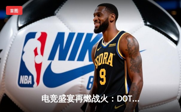 电竞盛宴再燃战火：DOTA2亚洲邀请赛决赛T1战队3:1战胜iG夺冠