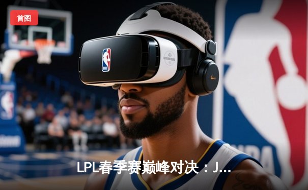 LPL春季赛巅峰对决：JDG 3-2力克TES，Knight神级狐狸决胜局封王