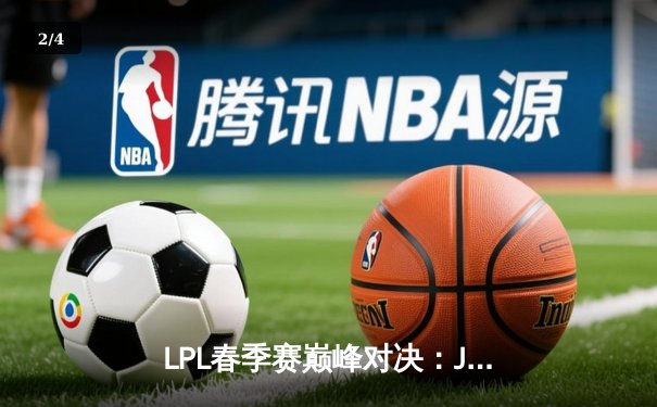 LPL春季赛巅峰对决：JDG 3-2力克TES，Knight神级狐狸决胜局封王 - 2