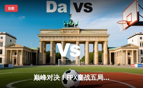 巅峰对决！FPX鏖战五局力克EDG，问鼎LPL夏季赛总冠军