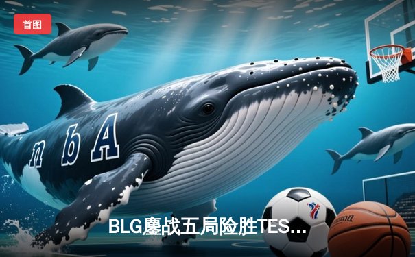 BLG鏖战五局险胜TES，挺进LPL春季赛总决赛