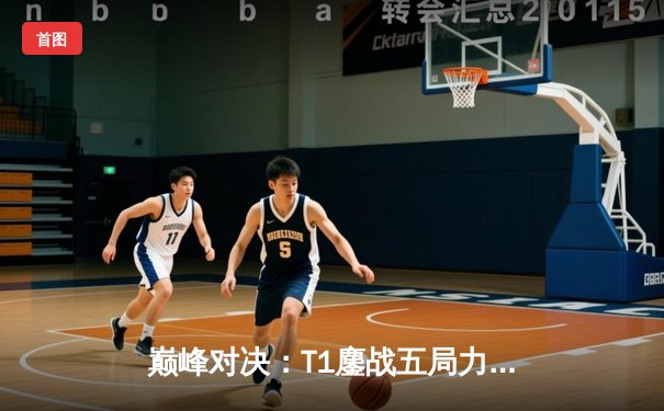 巅峰对决：T1鏖战五局力克GEN，Faker沙皇绝境发力锁定总决赛门票