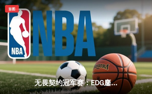 无畏契约冠军赛：EDG鏖战五局力克TE，knight关键局五杀锁定全球八强席位