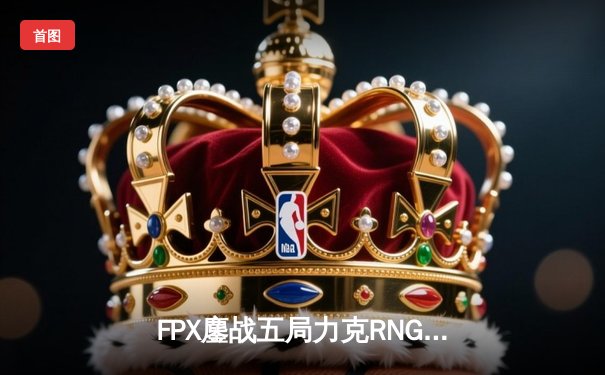 FPX鏖战五局力克RNG，翔掌门卢锡安怒砍五杀锁定季后赛席位