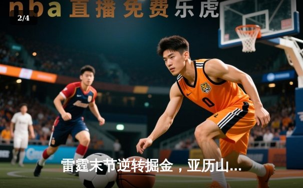 雷霆末节逆转掘金，亚历山大关键罚球锁定胜局 - 2