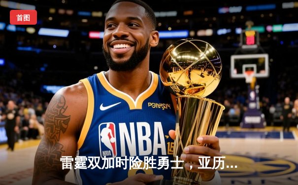 雷霆双加时险胜勇士，亚历山大爆砍40分率队逆转