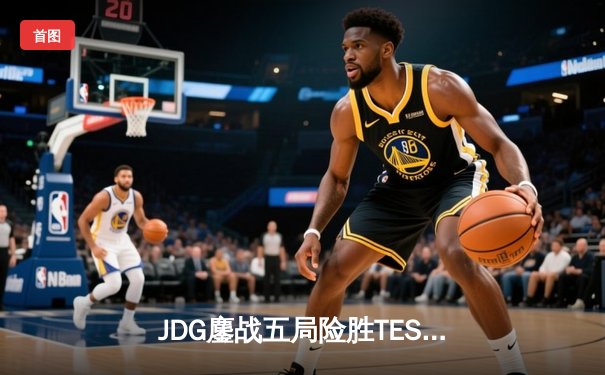 JDG鏖战五局险胜TES，左手沙皇绝命推助队挺进LPL春决