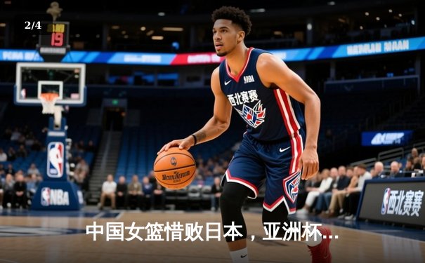 中国女篮惜败日本，亚洲杯决赛上演激烈攻防大战 - 2
