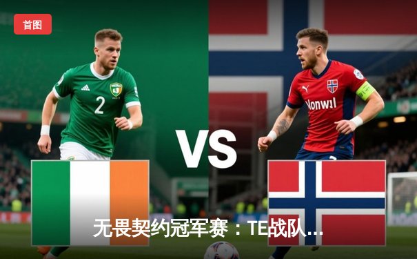 无畏契约冠军赛：TE战队惊天逆转挺进八强，决胜局加时鏖战引爆全场