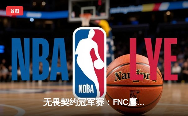 无畏契约冠军赛：FNC鏖战五局力克EDG，TenZ关键五杀锁定胜局