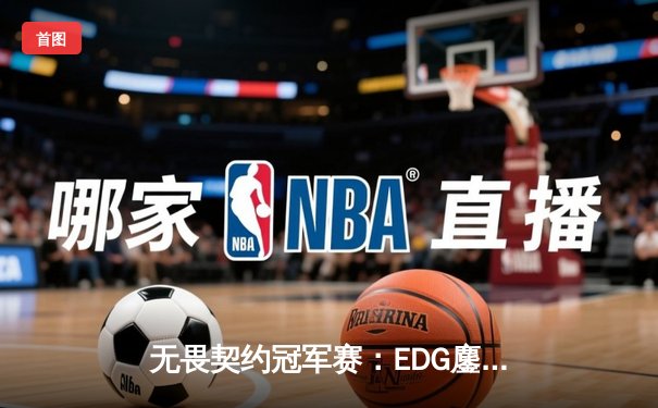 无畏契约冠军赛：EDG鏖战五局力克PRX，昂首挺进四强创历史