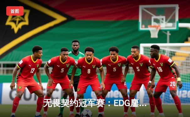 无畏契约冠军赛：EDG鏖战五局力克TE，康康关键局狂砍28杀锁定四强