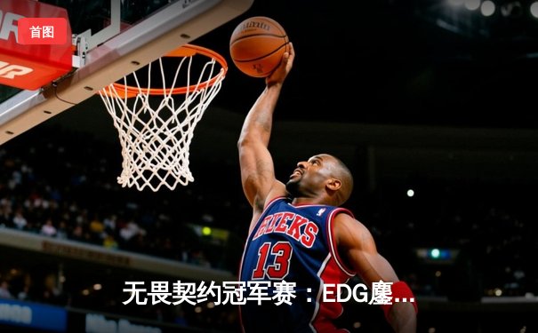 无畏契约冠军赛：EDG鏖战五局力克TE，康康关键局狂砍28杀锁定四强席位