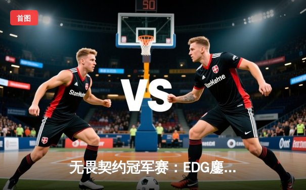 无畏契约冠军赛：EDG鏖战五局力克TE，康康关键局五杀锁定全球赛席位
