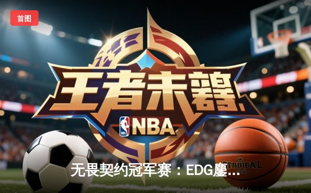 无畏契约冠军赛：EDG鏖战五局力克TE，康康关键局狂揽28杀锁定四强席位