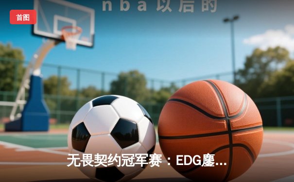 无畏契约冠军赛：EDG鏖战五局力挫GEN，中国电竞斩获世界赛历史性突破
