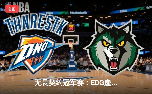 无畏契约冠军赛：EDG鏖战五局力克PRX，中国战队首夺全球总冠军