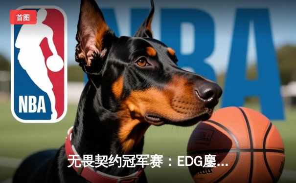 无畏契约冠军赛：EDG鏖战五局力克TE，康康关键局狂揽28杀锁定四强