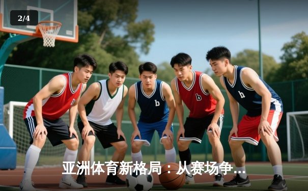 亚洲体育新格局：从赛场争锋到产业变革的深度解析 - 2