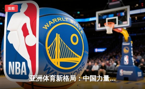 亚洲体育新格局：中国力量崛起与区域竞争态势分析